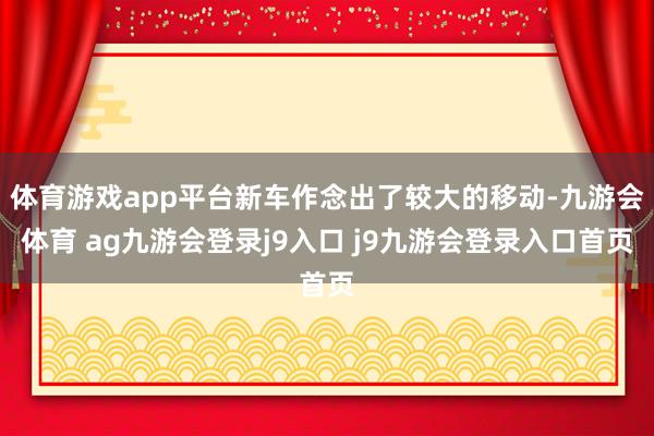 体育游戏app平台新车作念出了较大的移动-九游会体育 ag九游会登录j9入口 j9九游会登录入口首页