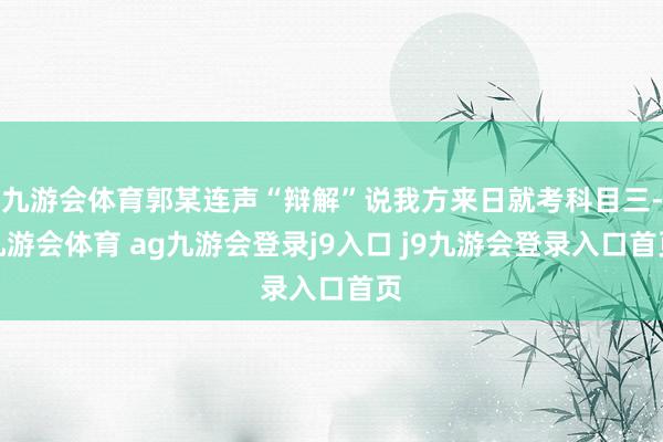 九游会体育郭某连声“辩解”说我方来日就考科目三-九游会体育 ag九游会登录j9入口 j9九游会登录入口首页