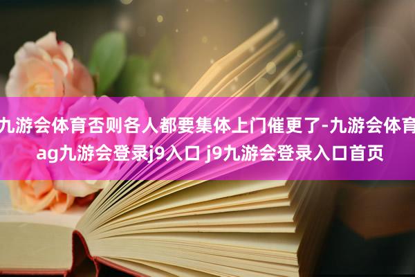 九游会体育否则各人都要集体上门催更了-九游会体育 ag九游会登录j9入口 j9九游会登录入口首页