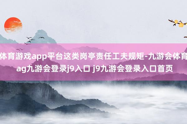体育游戏app平台这类岗亭责任工夫规矩-九游会体育 ag九游会登录j9入口 j9九游会登录入口首页