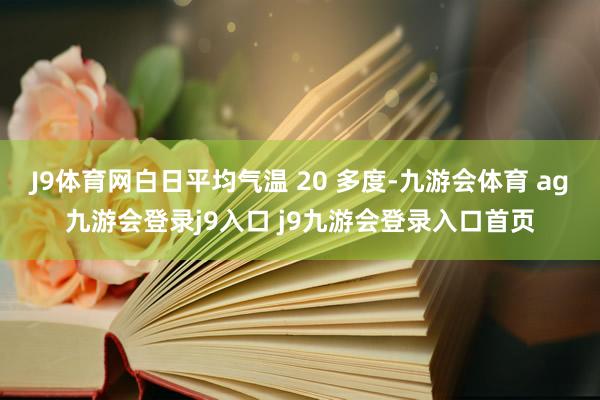 J9体育网白日平均气温 20 多度-九游会体育 ag九游会登录j9入口 j9九游会登录入口首页