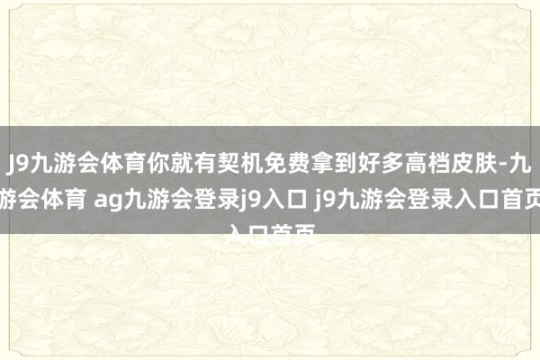 J9九游会体育你就有契机免费拿到好多高档皮肤-九游会体育 ag九游会登录j9入口 j9九游会登录入口首页