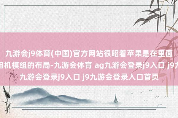 九游会j9体育(中国)官方网站很昭着苹果是在里面调遣了手机或者说相机模组的布局-九游会体育 ag九游会登录j9入口 j9九游会登录入口首页