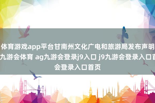 体育游戏app平台甘南州文化广电和旅游局发布声明称-九游会体育 ag九游会登录j9入口 j9九游会登录入口首页