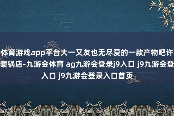 体育游戏app平台大一又友也无尽爱的一款产物吧许多东说念主暖锅店-九游会体育 ag九游会登录j9入口 j9九游会登录入口首页