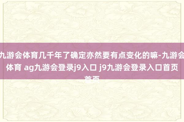 九游会体育几千年了确定亦然要有点变化的嘛-九游会体育 ag九游会登录j9入口 j9九游会登录入口首页
