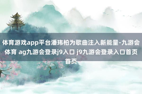 体育游戏app平台潘玮柏为歌曲注入新能量-九游会体育 ag九游会登录j9入口 j9九游会登录入口首页