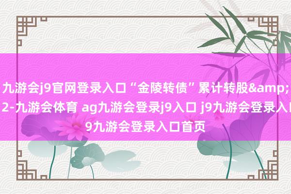 九游会j9官网登录入口“金陵转债”累计转股&ensp;2-九游会体育 ag九游会登录j9入口 j9九游会登录入口首页