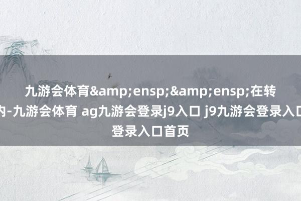 九游会体育&ensp;&ensp;在转股期内-九游会体育 ag九游会登录j9入口 j9九游会登录入口首页