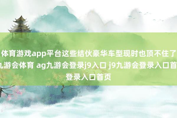 体育游戏app平台这些结伙豪华车型现时也顶不住了-九游会体育 ag九游会登录j9入口 j9九游会登录入口首页