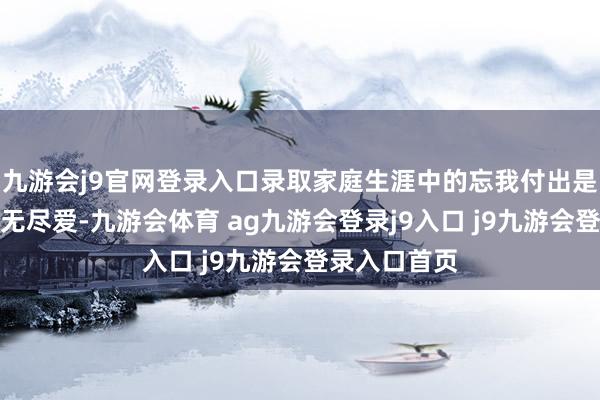 九游会j9官网登录入口录取家庭生涯中的忘我付出是父母给孩子无尽爱-九游会体育 ag九游会登录j9入口 j9九游会登录入口首页
