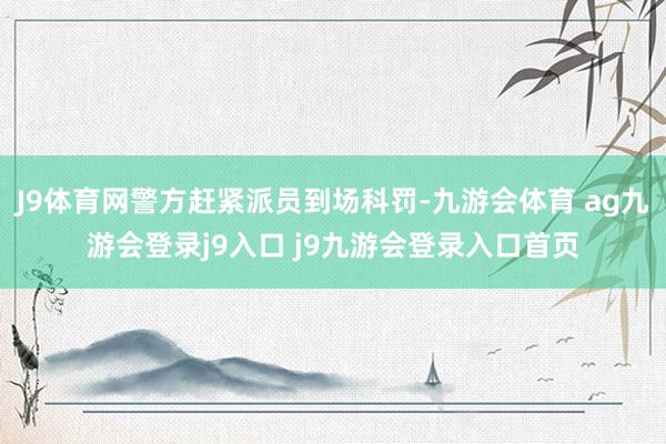 J9体育网警方赶紧派员到场科罚-九游会体育 ag九游会登录j9入口 j9九游会登录入口首页