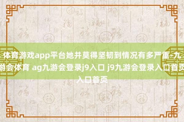 体育游戏app平台她并莫得坚韧到情况有多严重-九游会体育 ag九游会登录j9入口 j9九游会登录入口首页