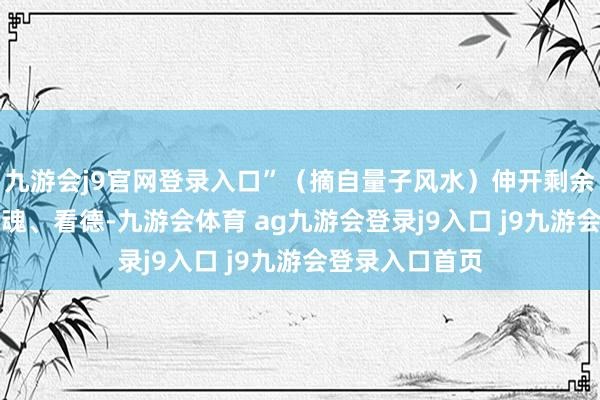 九游会j9官网登录入口”（摘自量子风水）伸开剩余41%其次是看魂、看德-九游会体育 ag九游会登录j9入口 j9九游会登录入口首页