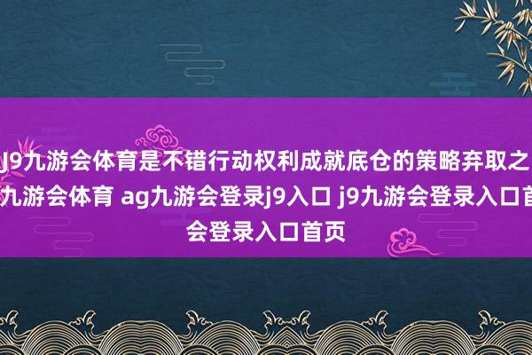 J9九游会体育是不错行动权利成就底仓的策略弃取之一-九游会体育 ag九游会登录j9入口 j9九游会登录入口首页