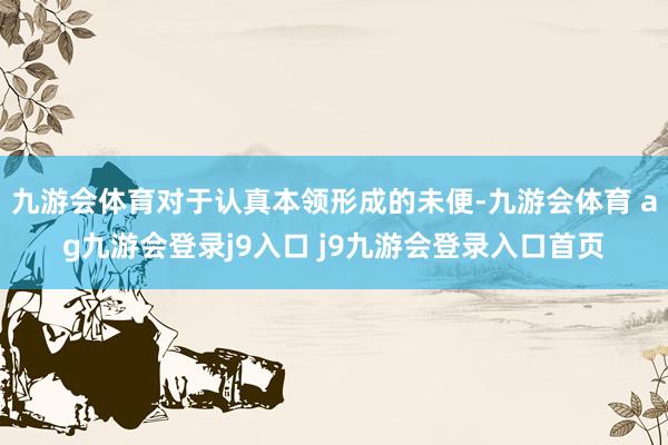 九游会体育对于认真本领形成的未便-九游会体育 ag九游会登录j9入口 j9九游会登录入口首页