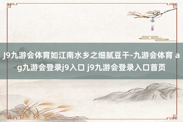 J9九游会体育如江南水乡之细腻豆干-九游会体育 ag九游会登录j9入口 j9九游会登录入口首页