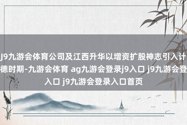 J9九游会体育公司及江西升华以增资扩股神志引入计谋投资者宁德时期-九游会体育 ag九游会登录j9入口 j9九游会登录入口首页