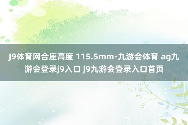 J9体育网合座高度 115.5mm-九游会体育 ag九游会登录j9入口 j9九游会登录入口首页