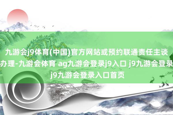 九游会j9体育(中国)官方网站或预约联通责任主谈主员上门办理-九游会体育 ag九游会登录j9入口 j9九游会登录入口首页