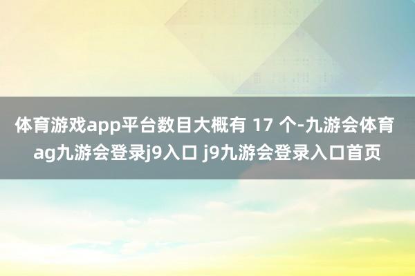 体育游戏app平台数目大概有 17 个-九游会体育 ag九游会登录j9入口 j9九游会登录入口首页