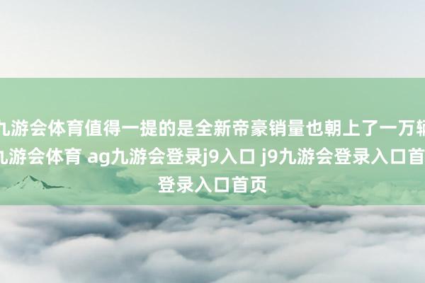 九游会体育值得一提的是全新帝豪销量也朝上了一万辆-九游会体育 ag九游会登录j9入口 j9九游会登录入口首页