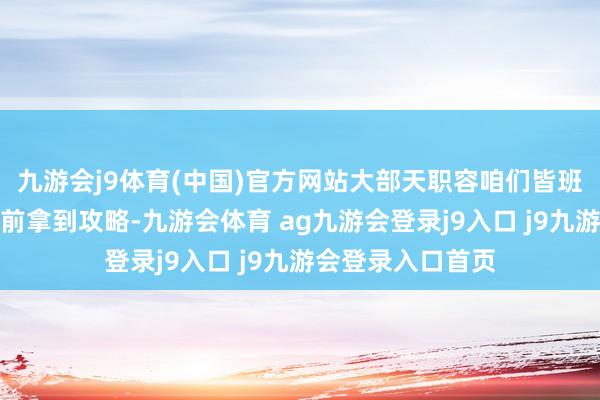 九游会j9体育(中国)官方网站大部天职容咱们皆班班可考况且能提前拿到攻略-九游会体育 ag九游会登录j9入口 j9九游会登录入口首页