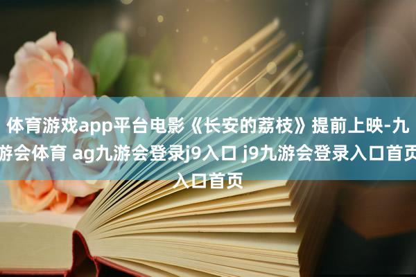 体育游戏app平台电影《长安的荔枝》提前上映-九游会体育 ag九游会登录j9入口 j9九游会登录入口首页