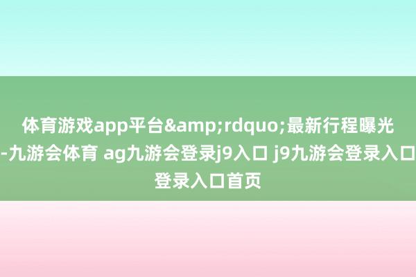 体育游戏app平台&rdquo;最新行程曝光上周-九游会体育 ag九游会登录j9入口 j9九游会登录入口首页