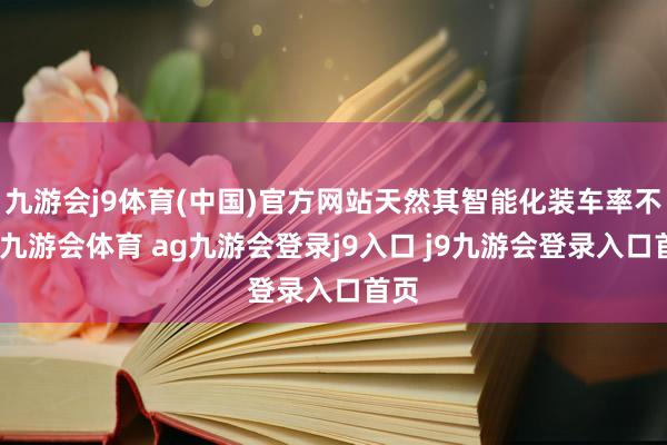 九游会j9体育(中国)官方网站天然其智能化装车率不高-九游会体育 ag九游会登录j9入口 j9九游会登录入口首页