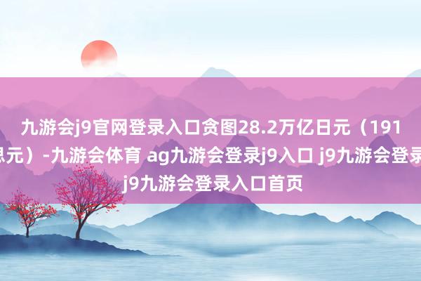 九游会j9官网登录入口贪图28.2万亿日元（1910亿好意思元）-九游会体育 ag九游会登录j9入口 j9九游会登录入口首页