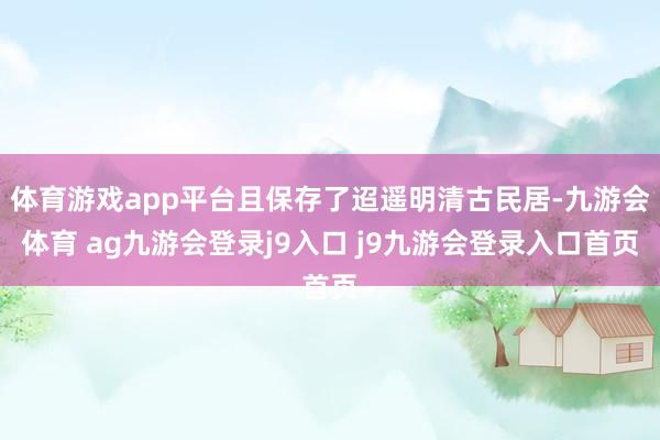 体育游戏app平台且保存了迢遥明清古民居-九游会体育 ag九游会登录j9入口 j9九游会登录入口首页