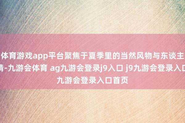 体育游戏app平台聚焦于夏季里的当然风物与东谈主文风情-九游会体育 ag九游会登录j9入口 j9九游会登录入口首页