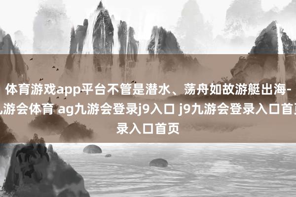 体育游戏app平台不管是潜水、荡舟如故游艇出海-九游会体育 ag九游会登录j9入口 j9九游会登录入口首页