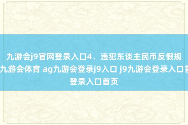 九游会j9官网登录入口　　4．违犯东谈主民币反假规则-九游会体育 ag九游会登录j9入口 j9九游会登录入口首页