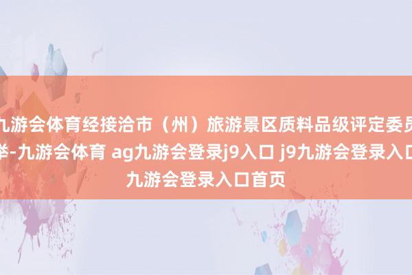九游会体育经接洽市（州）旅游景区质料品级评定委员会保举-九游会体育 ag九游会登录j9入口 j9九游会登录入口首页
