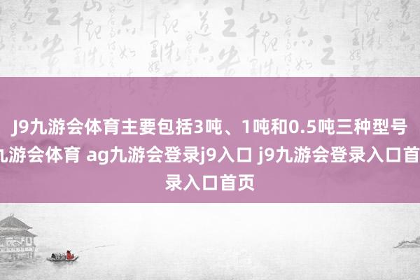 J9九游会体育主要包括3吨、1吨和0.5吨三种型号-九游会体育 ag九游会登录j9入口 j9九游会登录入口首页