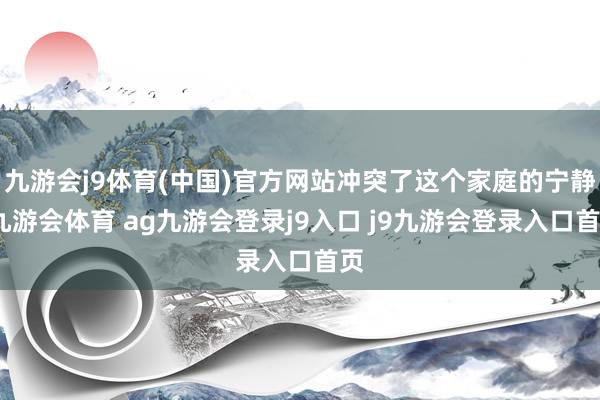 九游会j9体育(中国)官方网站冲突了这个家庭的宁静-九游会体育 ag九游会登录j9入口 j9九游会登录入口首页