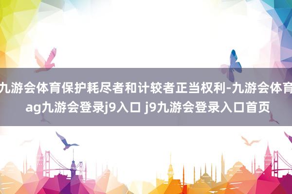 九游会体育保护耗尽者和计较者正当权利-九游会体育 ag九游会登录j9入口 j9九游会登录入口首页