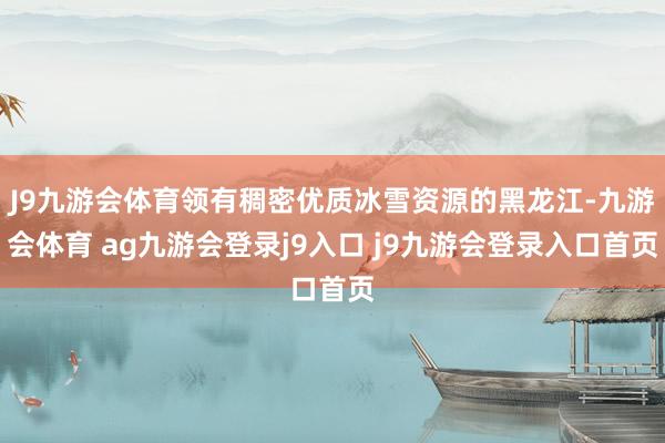 J9九游会体育领有稠密优质冰雪资源的黑龙江-九游会体育 ag九游会登录j9入口 j9九游会登录入口首页