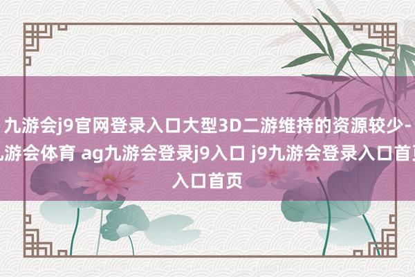 九游会j9官网登录入口大型3D二游维持的资源较少-九游会体育 ag九游会登录j9入口 j9九游会登录入口首页