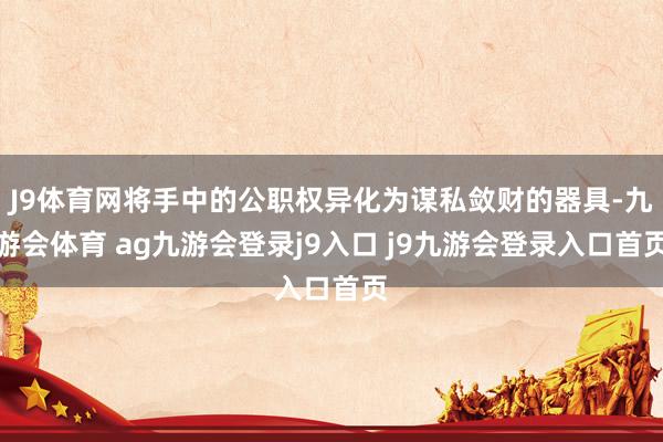 J9体育网将手中的公职权异化为谋私敛财的器具-九游会体育 ag九游会登录j9入口 j9九游会登录入口首页