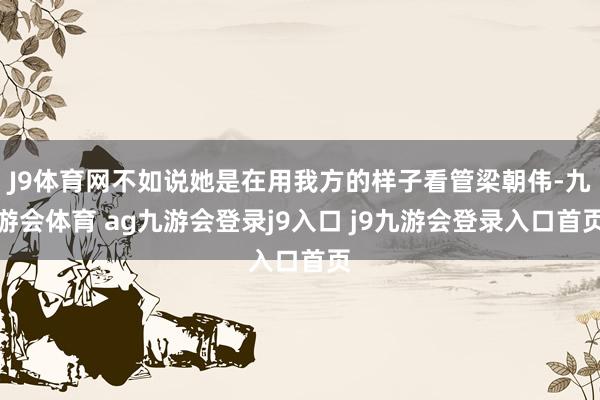 J9体育网不如说她是在用我方的样子看管梁朝伟-九游会体育 ag九游会登录j9入口 j9九游会登录入口首页