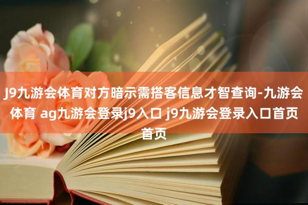 J9九游会体育对方暗示需搭客信息才智查询-九游会体育 ag九游会登录j9入口 j9九游会登录入口首页