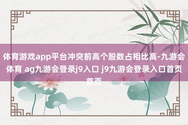 体育游戏app平台冲突前高个股数占相比高-九游会体育 ag九游会登录j9入口 j9九游会登录入口首页
