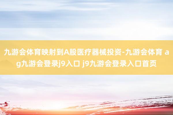 九游会体育映射到A股医疗器械投资-九游会体育 ag九游会登录j9入口 j9九游会登录入口首页
