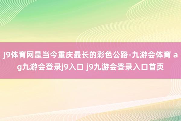 J9体育网是当今重庆最长的彩色公路-九游会体育 ag九游会登录j9入口 j9九游会登录入口首页