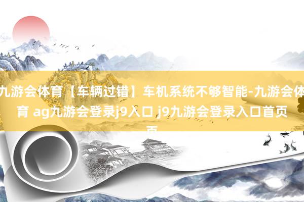 九游会体育【车辆过错】车机系统不够智能-九游会体育 ag九游会登录j9入口 j9九游会登录入口首页