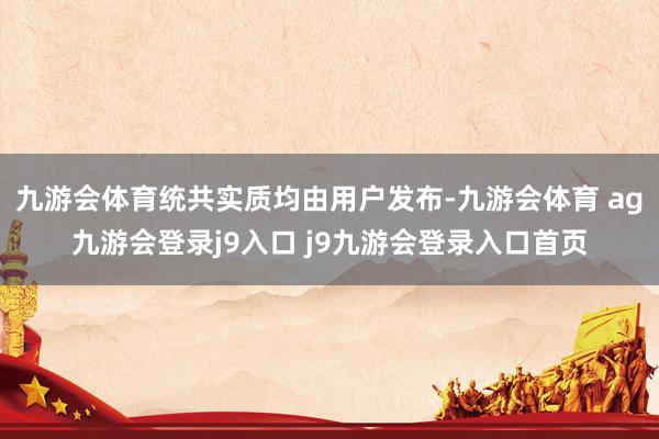 九游会体育统共实质均由用户发布-九游会体育 ag九游会登录j9入口 j9九游会登录入口首页