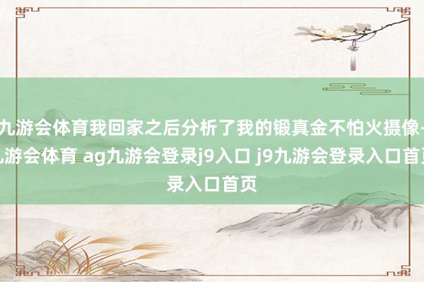 九游会体育我回家之后分析了我的锻真金不怕火摄像-九游会体育 ag九游会登录j9入口 j9九游会登录入口首页